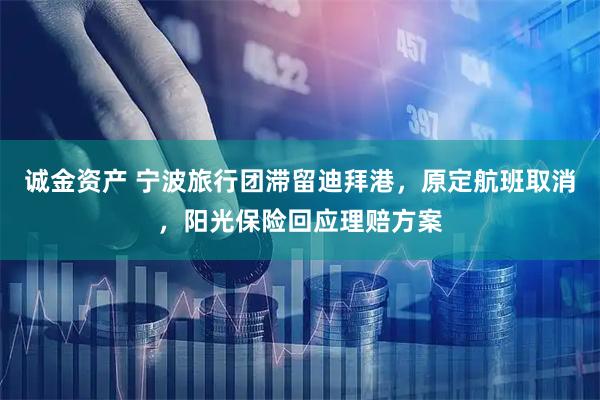 诚金资产 宁波旅行团滞留迪拜港，原定航班取消，阳光保险回应理赔方案