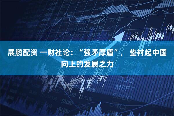 展鹏配资 一财社论：“强矛厚盾”， 垫衬起中国向上的发展之力