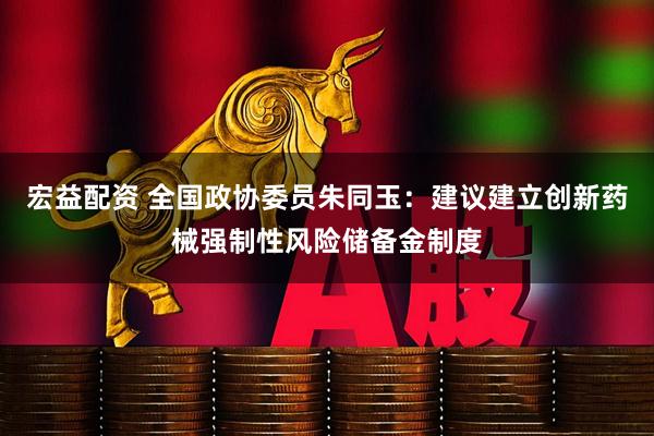 宏益配资 全国政协委员朱同玉：建议建立创新药械强制性风险储备金制度