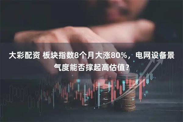 大彩配资 板块指数8个月大涨80%，电网设备景气度能否撑起高估值？