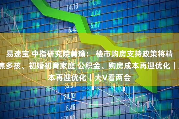 易速宝 中指研究院黄瑜： 楼市购房支持政策将精准发力 聚焦多孩、初婚初育家庭 公积金、购房成本再迎优化｜大V看两会