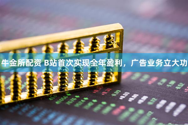 牛金所配资 B站首次实现全年盈利，广告业务立大功