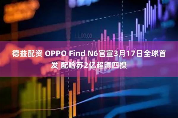 德益配资 OPPO Find N6官宣3月17日全球首发 配哈苏2亿超清四摄