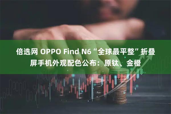 倍选网 OPPO Find N6“全球最平整”折叠屏手机外观配色公布：原钛、金橙