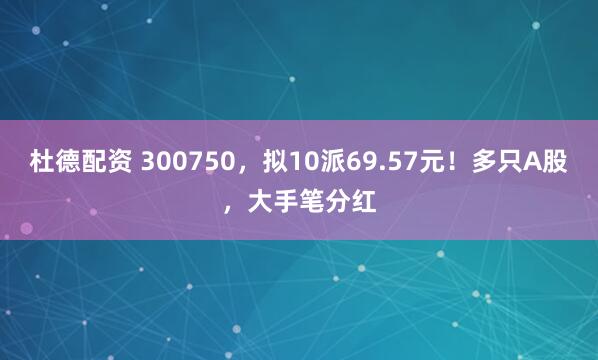 杜德配资 300750，拟10派69.57元！多只A股，大手笔分红