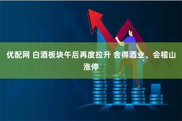 优配网 白酒板块午后再度拉升 舍得酒业、会稽山涨停