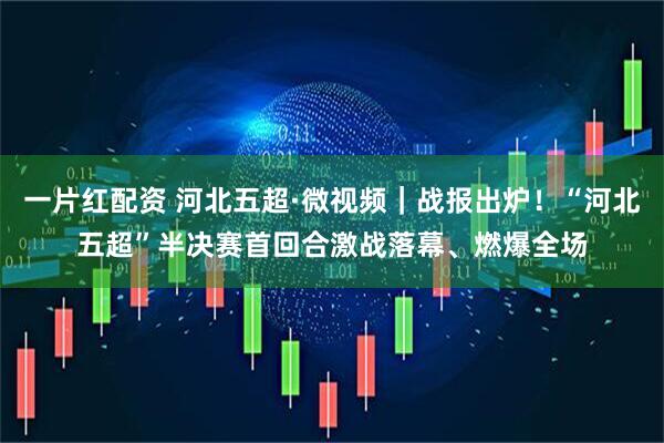 一片红配资 河北五超·微视频｜战报出炉！“河北五超”半决赛首回合激战落幕、燃爆全场