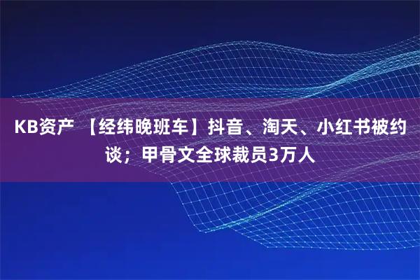 KB资产 【经纬晚班车】抖音、淘天、小红书被约谈；甲骨文全球裁员3万人