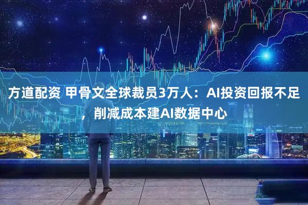方道配资 甲骨文全球裁员3万人：AI投资回报不足，削减成本建AI数据中心