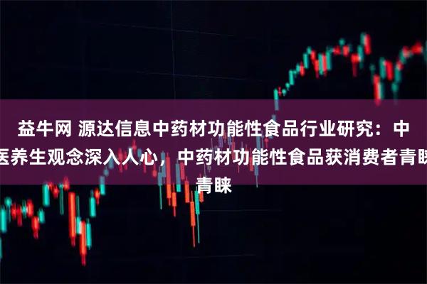 益牛网 源达信息中药材功能性食品行业研究：中医养生观念深入人心，中药材功能性食品获消费者青睐