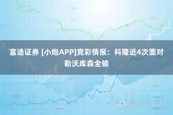 富途证券 [小炮APP]竞彩情报：科隆近4次面对勒沃库森全输