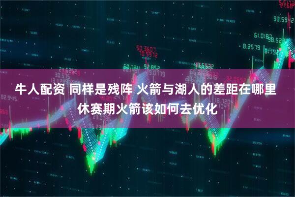 牛人配资 同样是残阵 火箭与湖人的差距在哪里 休赛期火箭该如何去优化
