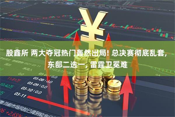 股鑫所 两大夺冠热门轰然出局! 总决赛彻底乱套, 东部二选一, 雷霆卫冕难