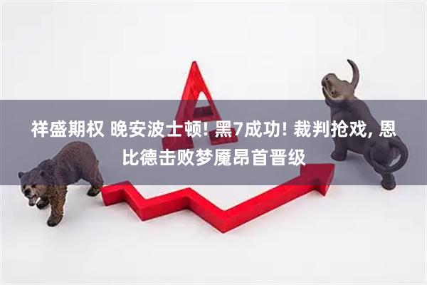 祥盛期权 晚安波士顿! 黑7成功! 裁判抢戏, 恩比德击败梦魇昂首晋级