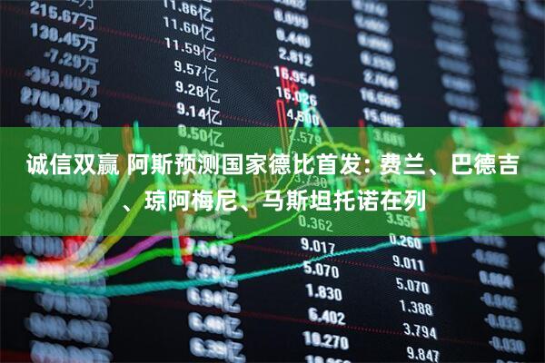 诚信双赢 阿斯预测国家德比首发: 费兰、巴德吉、琼阿梅尼、马斯坦托诺在列