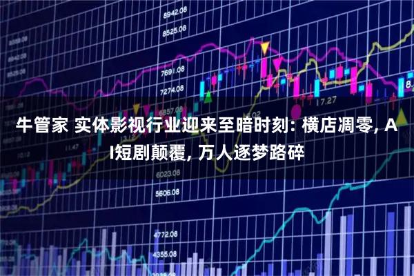 牛管家 实体影视行业迎来至暗时刻: 横店凋零, AI短剧颠覆, 万人逐梦路碎