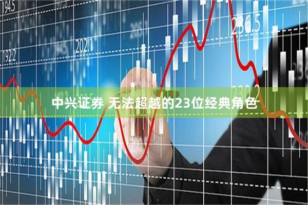 中兴证券 无法超越的23位经典角色
