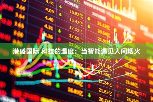 港盛国际 科技的温度：当智能遇见人间烟火