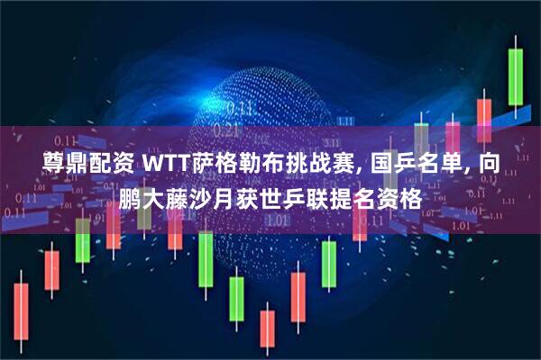 尊鼎配资 WTT萨格勒布挑战赛, 国乒名单, 向鹏大藤沙月获世乒联提名资格