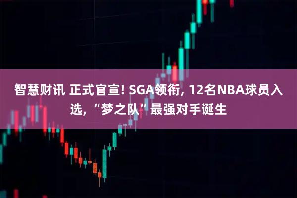 智慧财讯 正式官宣! SGA领衔, 12名NBA球员入选, “梦之队”最强对手诞生