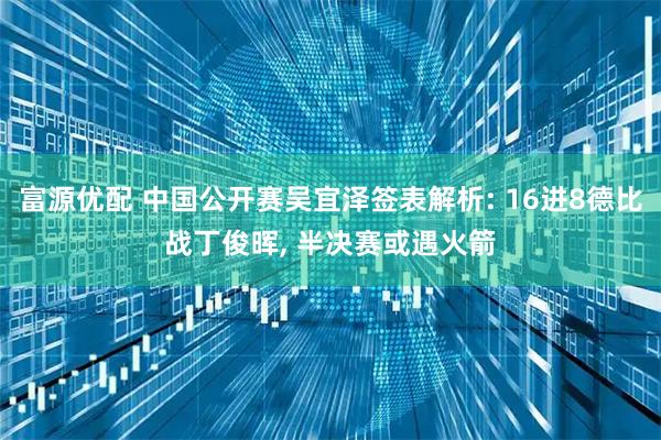 富源优配 中国公开赛吴宜泽签表解析: 16进8德比战丁俊晖, 半决赛或遇火箭
