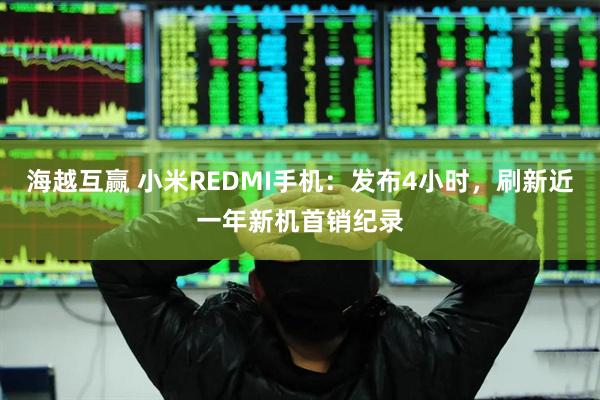 海越互赢 小米REDMI手机：发布4小时，刷新近一年新机首销纪录