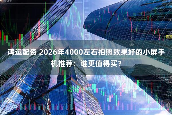 鸿运配资 2026年4000左右拍照效果好的小屏手机推荐：谁更值得买？