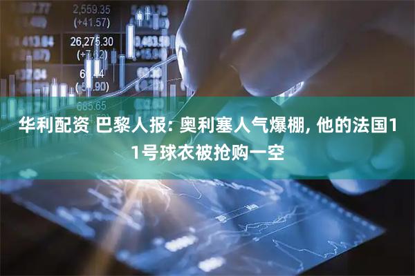 华利配资 巴黎人报: 奥利塞人气爆棚, 他的法国11号球衣被抢购一空