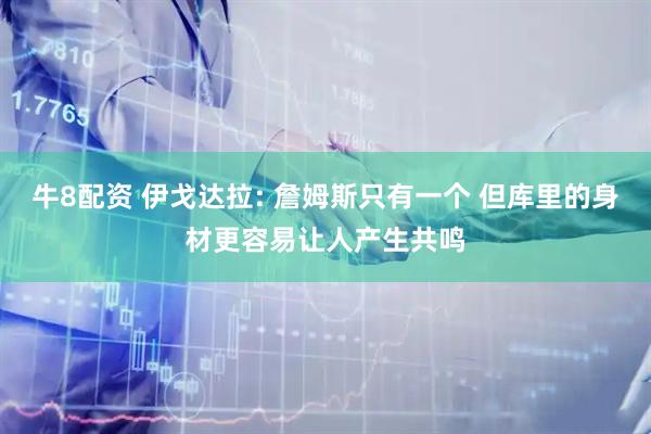 牛8配资 伊戈达拉: 詹姆斯只有一个 但库里的身材更容易让人产生共鸣