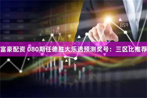 富豪配资 080期任德胜大乐透预测奖号：三区比推荐