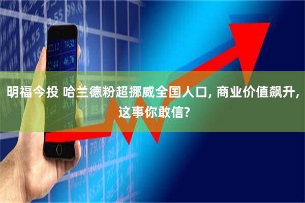 明福今投 哈兰德粉超挪威全国人口, 商业价值飙升, 这事你敢信?