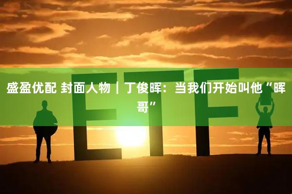 盛盈优配 封面人物｜丁俊晖：当我们开始叫他“晖哥”