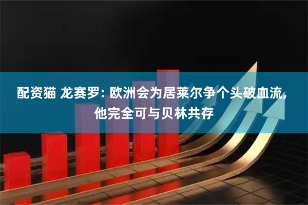 配资猫 龙赛罗: 欧洲会为居莱尔争个头破血流, 他完全可与贝林共存