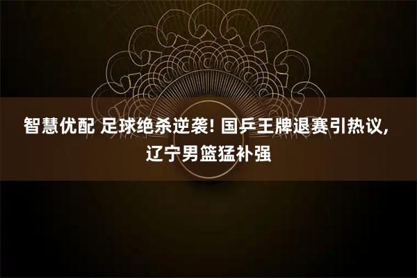 智慧优配 足球绝杀逆袭! 国乒王牌退赛引热议, 辽宁男篮猛补强