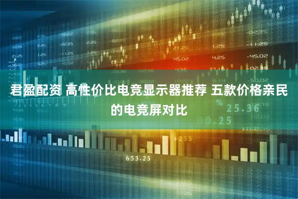 君盈配资 高性价比电竞显示器推荐 五款价格亲民的电竞屏对比