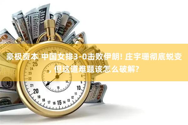 豪极资本 中国女排3‑0击败伊朗! 庄宇珊彻底蜕变, 但这道难题该怎么破解?