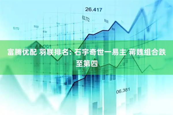 富腾优配 羽联排名: 石宇奇世一易主 蒋魏组合跌至第四