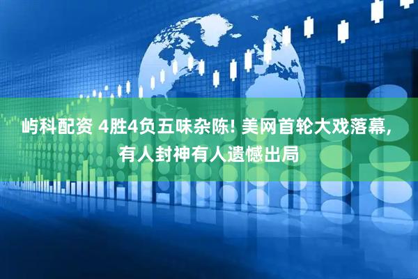 屿科配资 4胜4负五味杂陈! 美网首轮大戏落幕, 有人封神有人遗憾出局