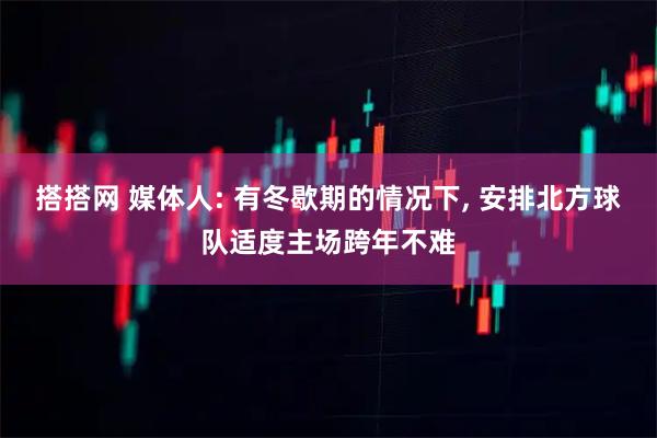 搭搭网 媒体人: 有冬歇期的情况下, 安排北方球队适度主场跨年不难