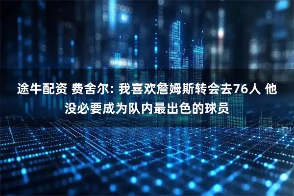途牛配资 费舍尔: 我喜欢詹姆斯转会去76人 他没必要成为队内最出色的球员